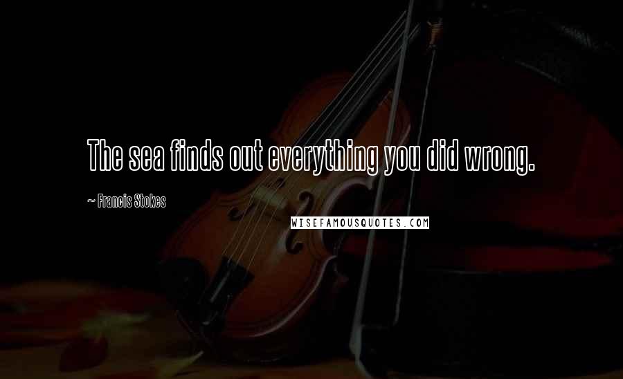 Francis Stokes Quotes: The sea finds out everything you did wrong.