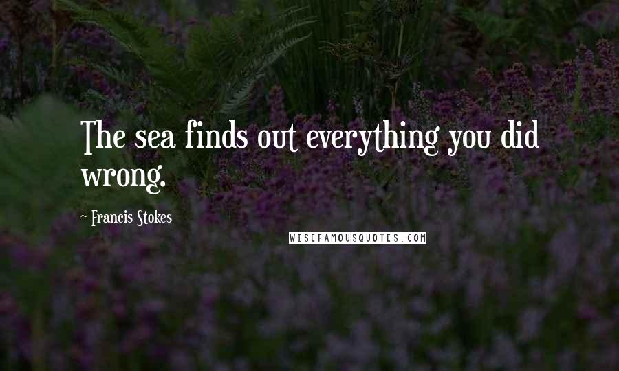 Francis Stokes Quotes: The sea finds out everything you did wrong.