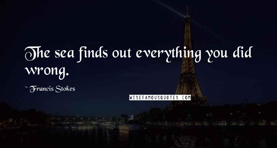 Francis Stokes Quotes: The sea finds out everything you did wrong.