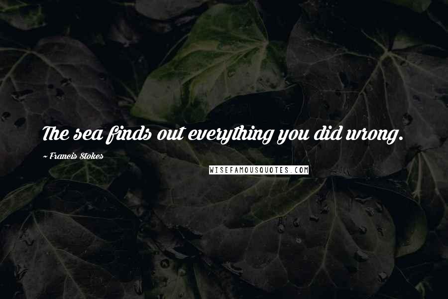 Francis Stokes Quotes: The sea finds out everything you did wrong.