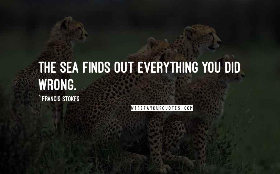 Francis Stokes Quotes: The sea finds out everything you did wrong.