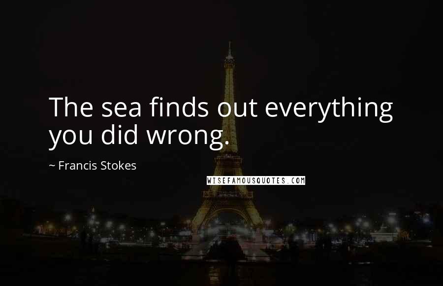 Francis Stokes Quotes: The sea finds out everything you did wrong.