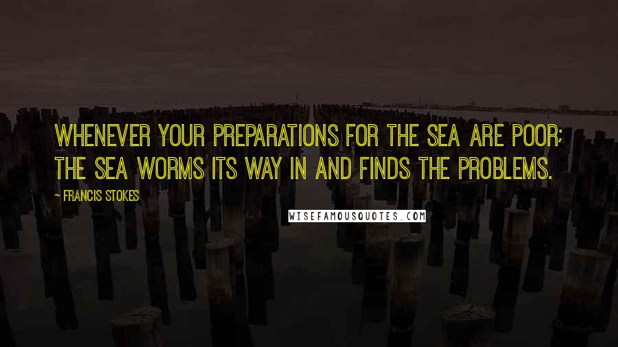 Francis Stokes Quotes: Whenever your preparations for the sea are poor; the sea worms its way in and finds the problems.