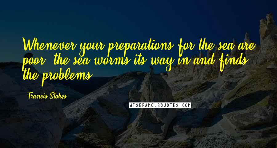 Francis Stokes Quotes: Whenever your preparations for the sea are poor; the sea worms its way in and finds the problems.