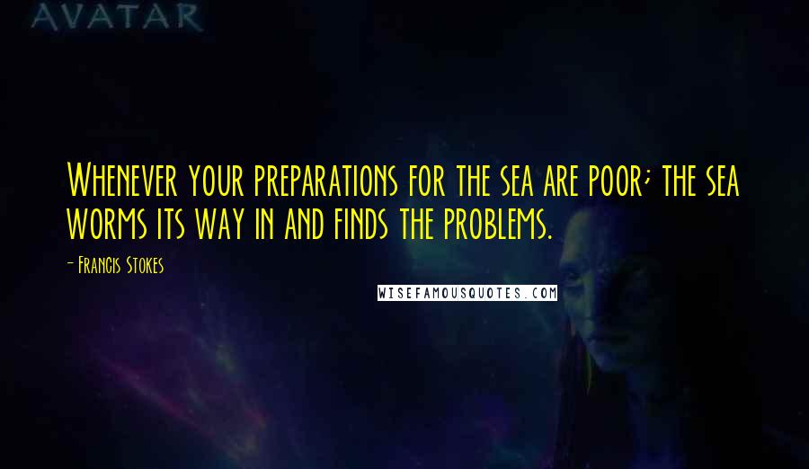 Francis Stokes Quotes: Whenever your preparations for the sea are poor; the sea worms its way in and finds the problems.