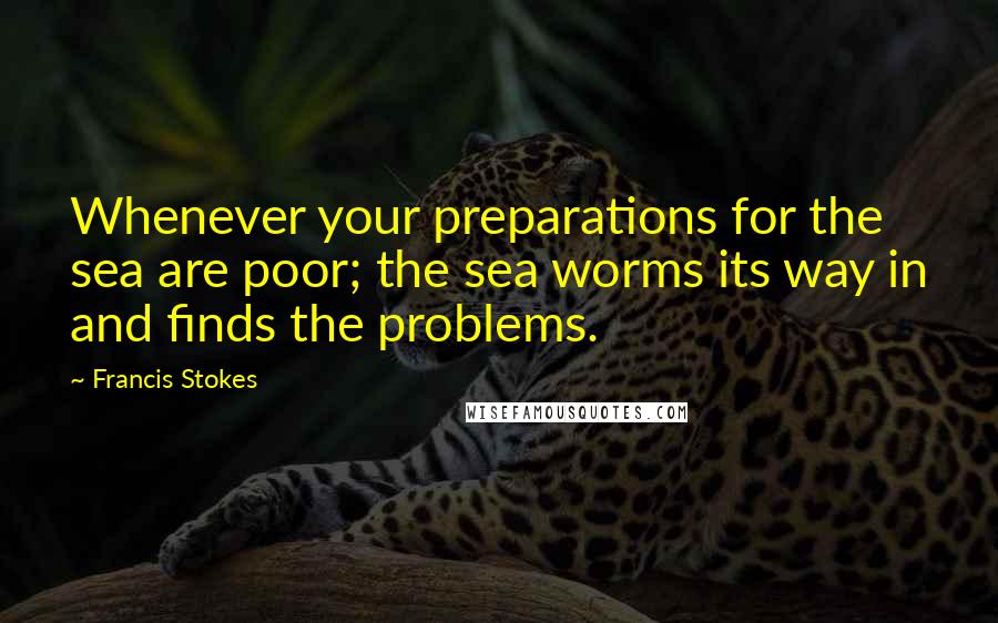 Francis Stokes Quotes: Whenever your preparations for the sea are poor; the sea worms its way in and finds the problems.