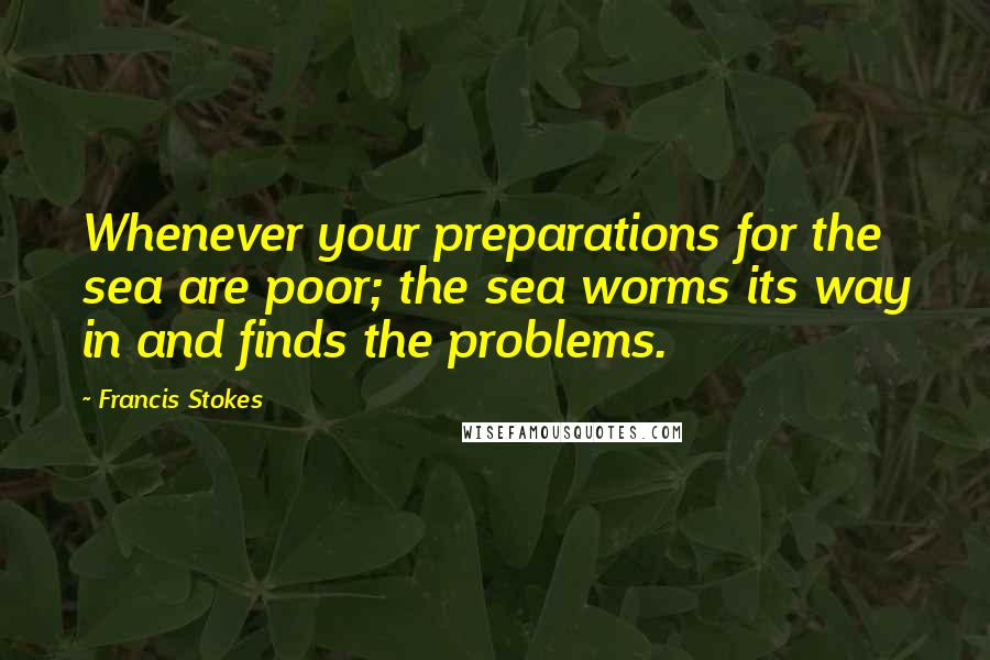 Francis Stokes Quotes: Whenever your preparations for the sea are poor; the sea worms its way in and finds the problems.