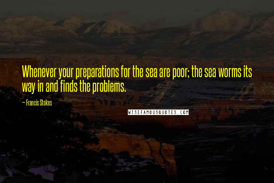 Francis Stokes Quotes: Whenever your preparations for the sea are poor; the sea worms its way in and finds the problems.