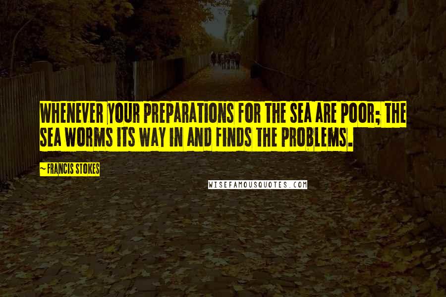 Francis Stokes Quotes: Whenever your preparations for the sea are poor; the sea worms its way in and finds the problems.