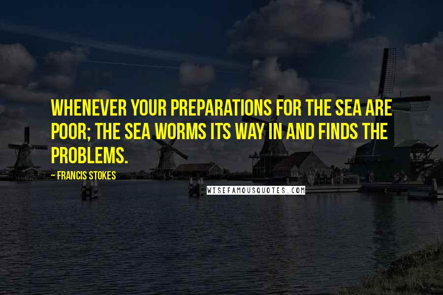 Francis Stokes Quotes: Whenever your preparations for the sea are poor; the sea worms its way in and finds the problems.