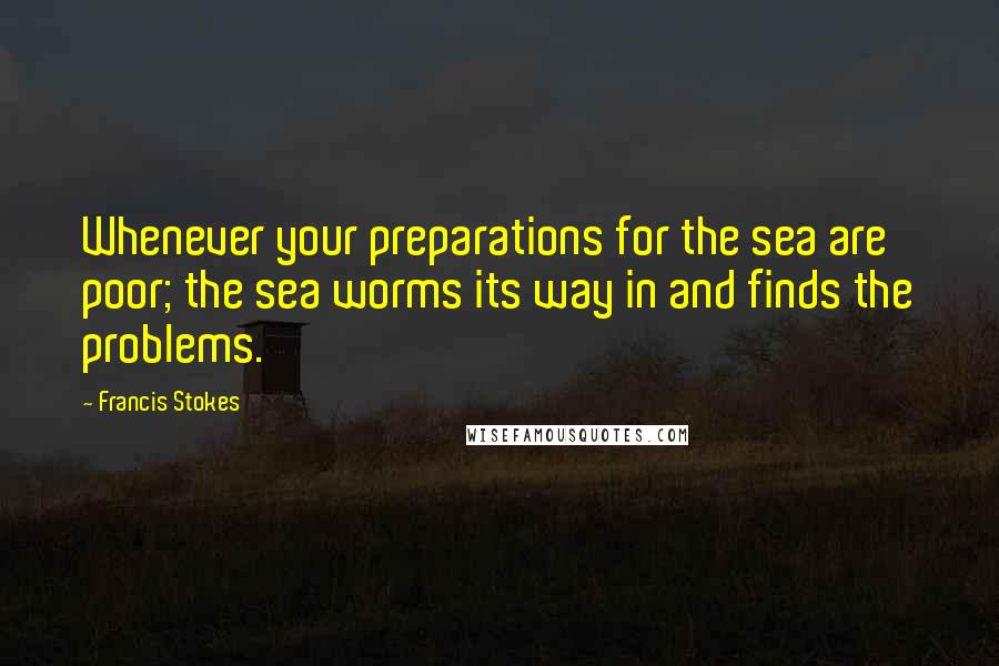 Francis Stokes Quotes: Whenever your preparations for the sea are poor; the sea worms its way in and finds the problems.