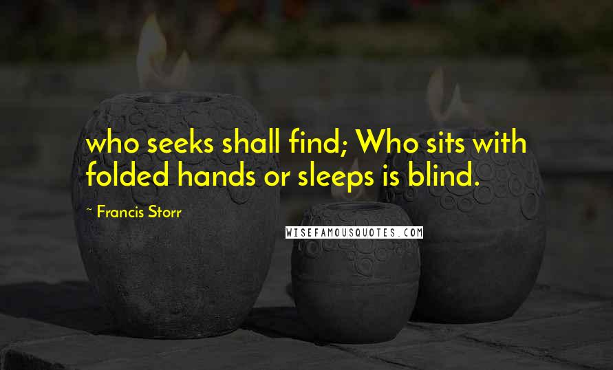Francis Storr Quotes: who seeks shall find; Who sits with folded hands or sleeps is blind.