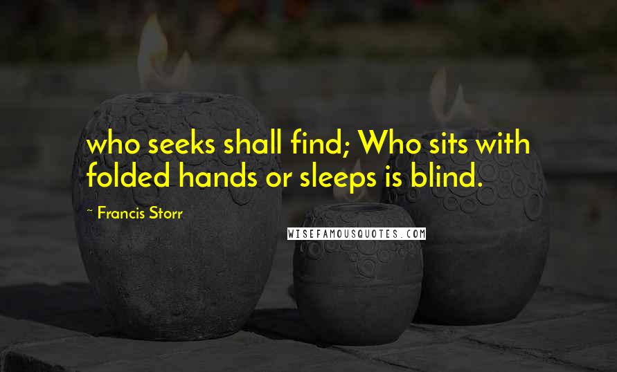 Francis Storr Quotes: who seeks shall find; Who sits with folded hands or sleeps is blind.