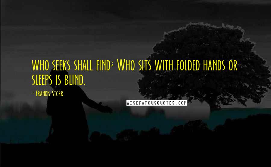 Francis Storr Quotes: who seeks shall find; Who sits with folded hands or sleeps is blind.