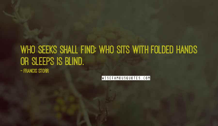 Francis Storr Quotes: who seeks shall find; Who sits with folded hands or sleeps is blind.