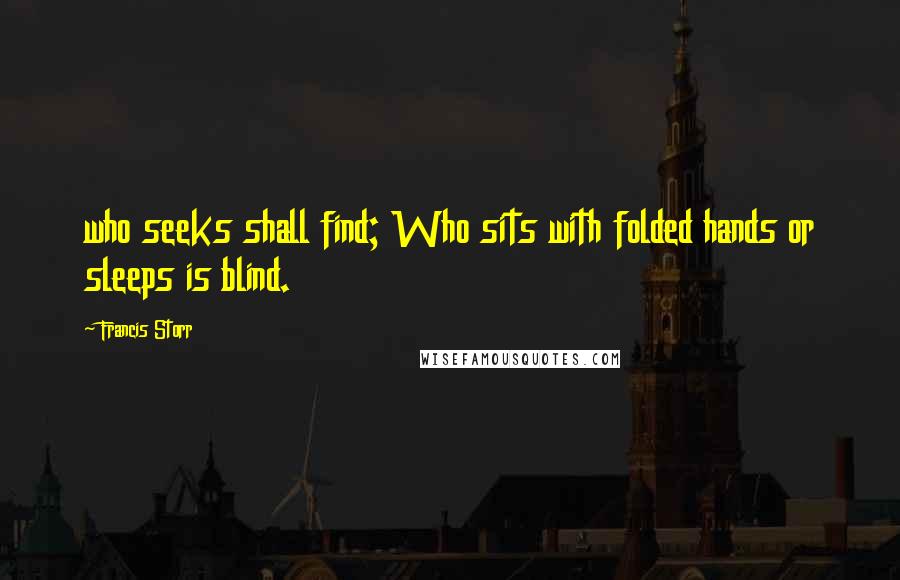 Francis Storr Quotes: who seeks shall find; Who sits with folded hands or sleeps is blind.