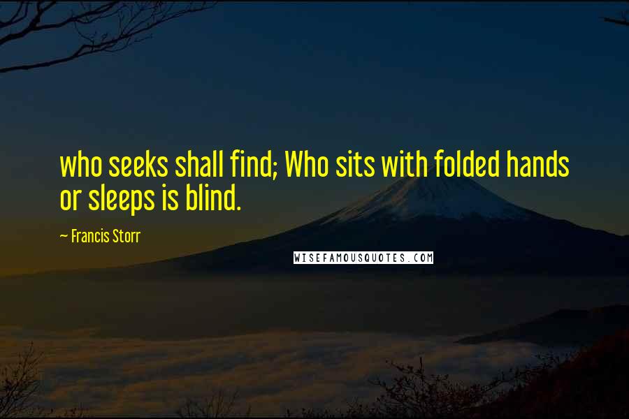 Francis Storr Quotes: who seeks shall find; Who sits with folded hands or sleeps is blind.