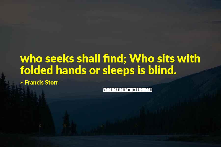 Francis Storr Quotes: who seeks shall find; Who sits with folded hands or sleeps is blind.