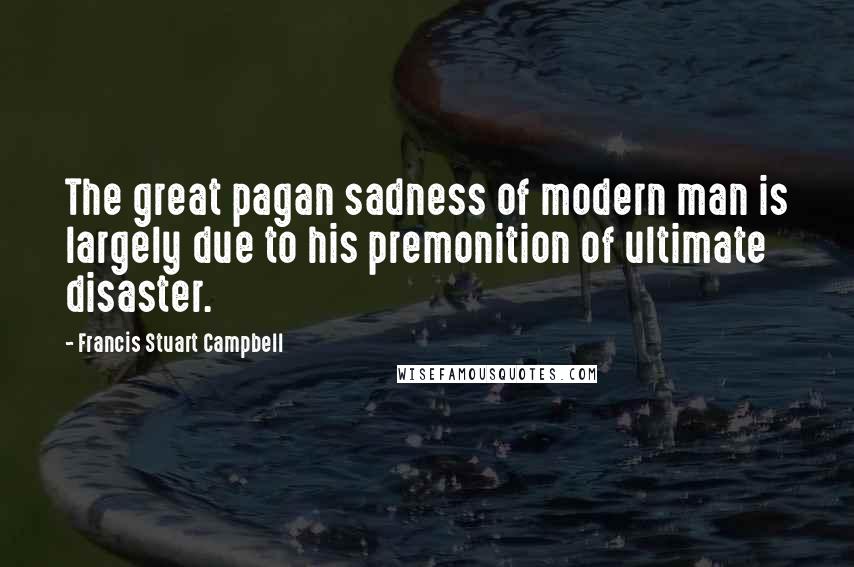 Francis Stuart Campbell Quotes: The great pagan sadness of modern man is largely due to his premonition of ultimate disaster.