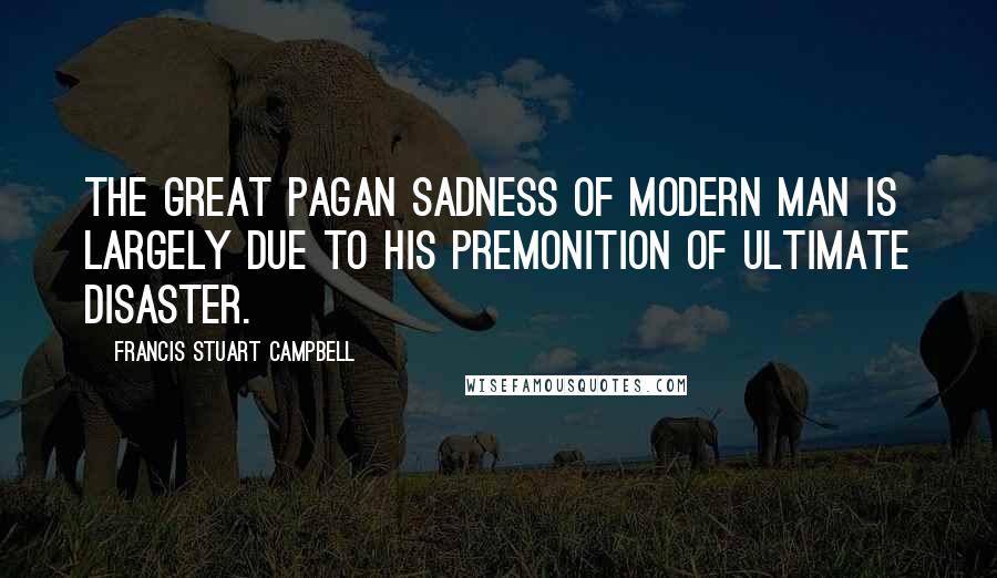 Francis Stuart Campbell Quotes: The great pagan sadness of modern man is largely due to his premonition of ultimate disaster.