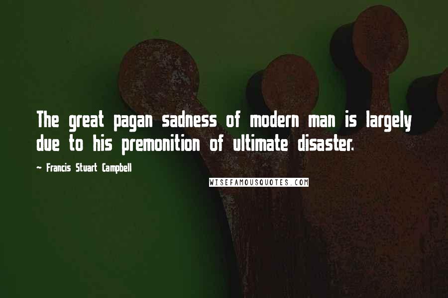 Francis Stuart Campbell Quotes: The great pagan sadness of modern man is largely due to his premonition of ultimate disaster.