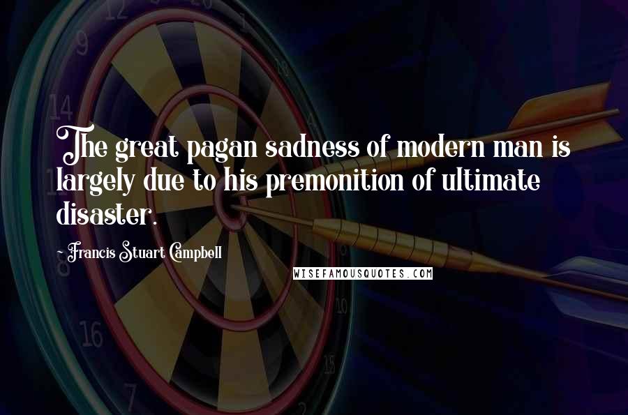 Francis Stuart Campbell Quotes: The great pagan sadness of modern man is largely due to his premonition of ultimate disaster.