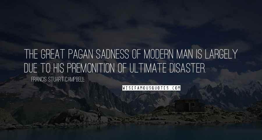 Francis Stuart Campbell Quotes: The great pagan sadness of modern man is largely due to his premonition of ultimate disaster.