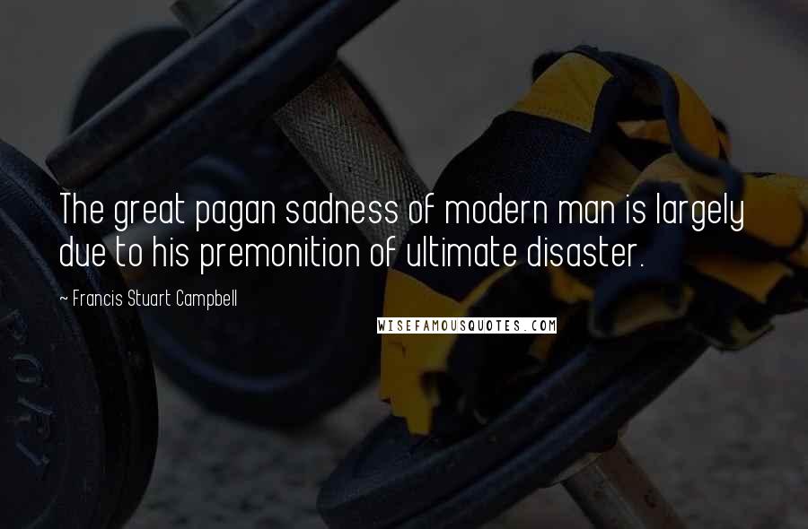 Francis Stuart Campbell Quotes: The great pagan sadness of modern man is largely due to his premonition of ultimate disaster.