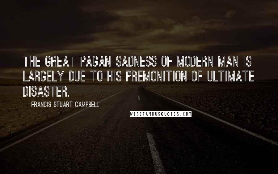 Francis Stuart Campbell Quotes: The great pagan sadness of modern man is largely due to his premonition of ultimate disaster.