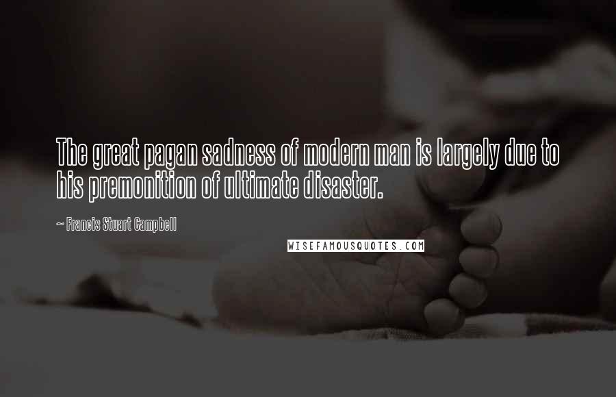 Francis Stuart Campbell Quotes: The great pagan sadness of modern man is largely due to his premonition of ultimate disaster.