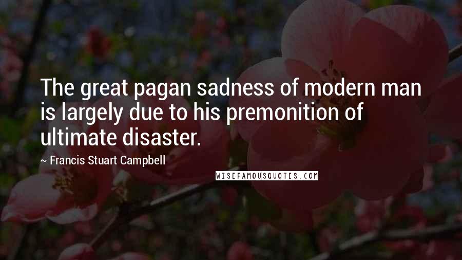 Francis Stuart Campbell Quotes: The great pagan sadness of modern man is largely due to his premonition of ultimate disaster.