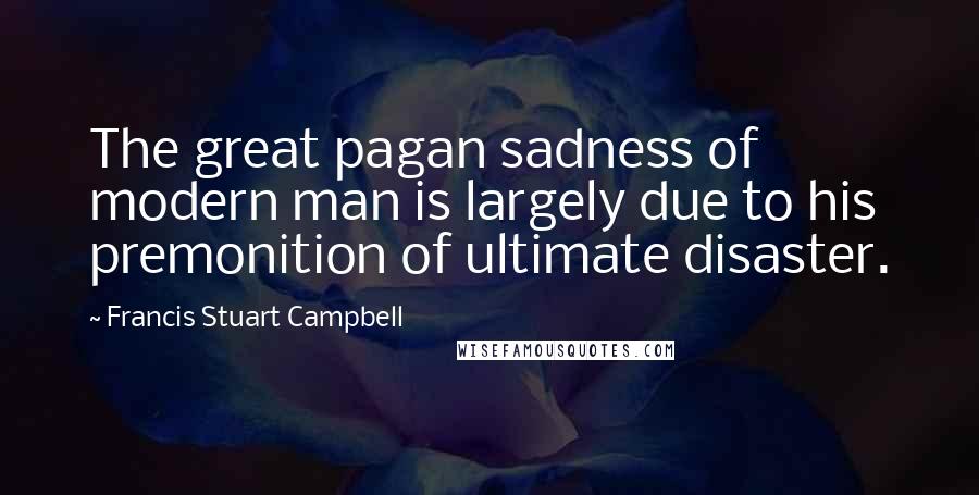 Francis Stuart Campbell Quotes: The great pagan sadness of modern man is largely due to his premonition of ultimate disaster.