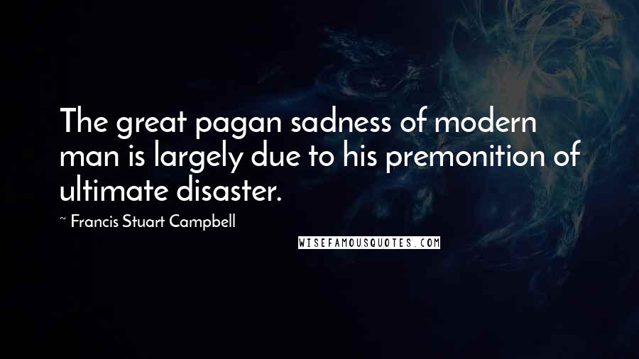 Francis Stuart Campbell Quotes: The great pagan sadness of modern man is largely due to his premonition of ultimate disaster.