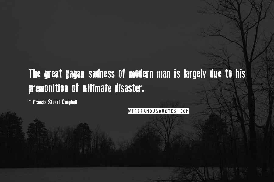 Francis Stuart Campbell Quotes: The great pagan sadness of modern man is largely due to his premonition of ultimate disaster.