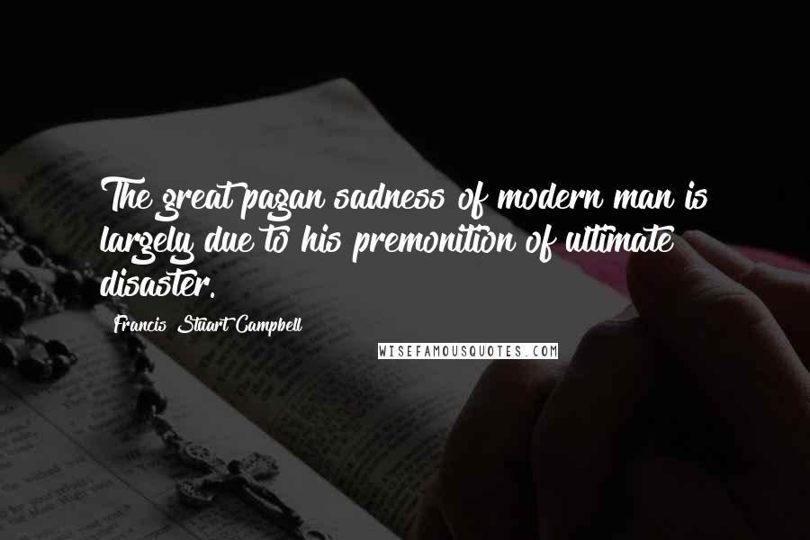 Francis Stuart Campbell Quotes: The great pagan sadness of modern man is largely due to his premonition of ultimate disaster.