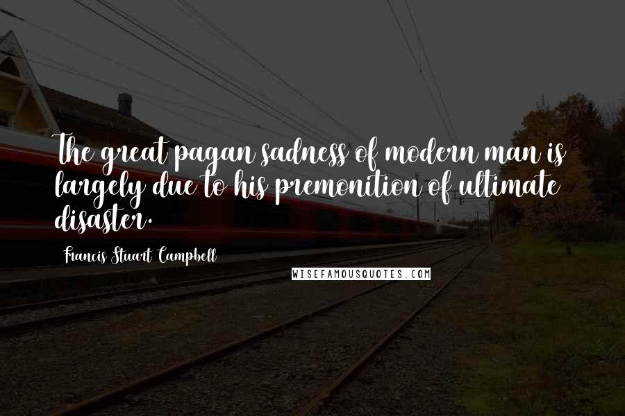 Francis Stuart Campbell Quotes: The great pagan sadness of modern man is largely due to his premonition of ultimate disaster.