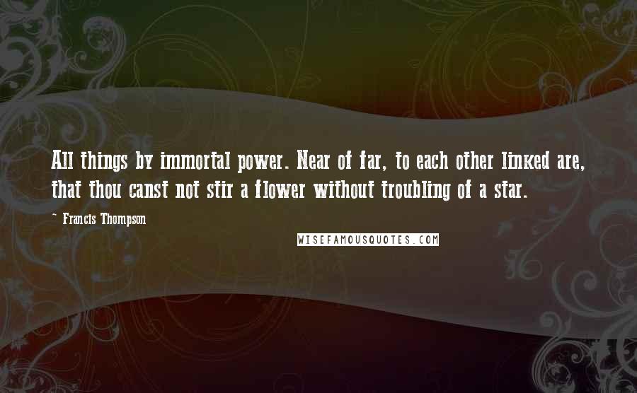 Francis Thompson Quotes: All things by immortal power. Near of far, to each other linked are, that thou canst not stir a flower without troubling of a star.