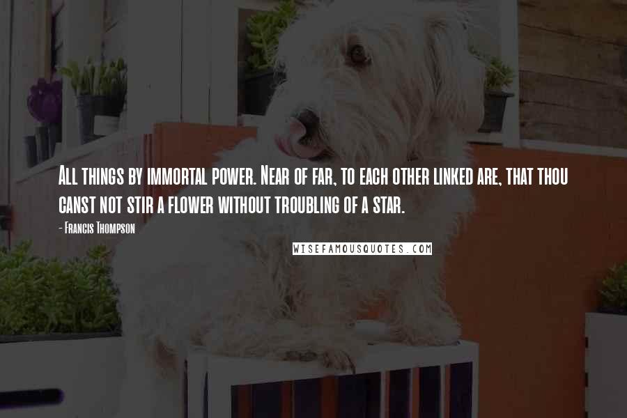 Francis Thompson Quotes: All things by immortal power. Near of far, to each other linked are, that thou canst not stir a flower without troubling of a star.