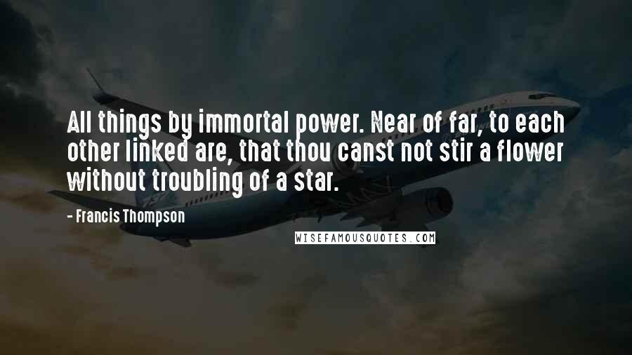 Francis Thompson Quotes: All things by immortal power. Near of far, to each other linked are, that thou canst not stir a flower without troubling of a star.