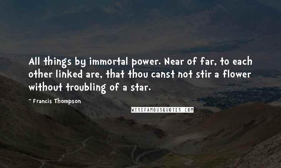 Francis Thompson Quotes: All things by immortal power. Near of far, to each other linked are, that thou canst not stir a flower without troubling of a star.