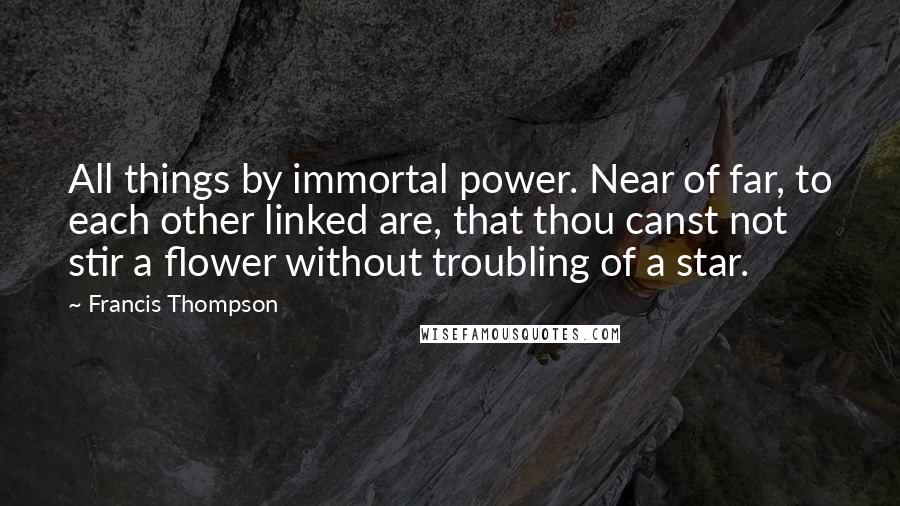 Francis Thompson Quotes: All things by immortal power. Near of far, to each other linked are, that thou canst not stir a flower without troubling of a star.