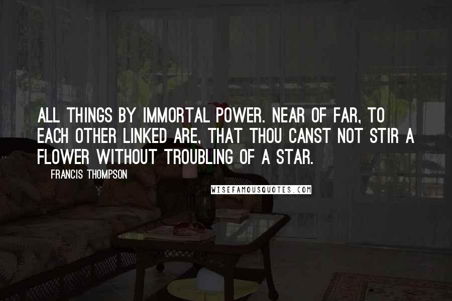 Francis Thompson Quotes: All things by immortal power. Near of far, to each other linked are, that thou canst not stir a flower without troubling of a star.