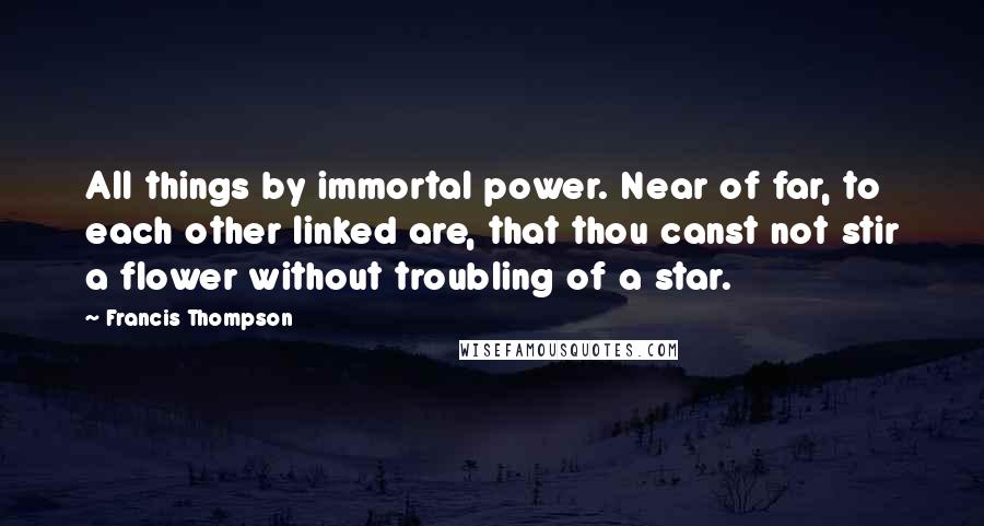 Francis Thompson Quotes: All things by immortal power. Near of far, to each other linked are, that thou canst not stir a flower without troubling of a star.