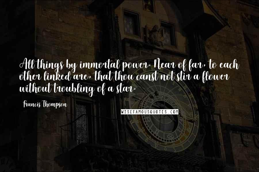 Francis Thompson Quotes: All things by immortal power. Near of far, to each other linked are, that thou canst not stir a flower without troubling of a star.