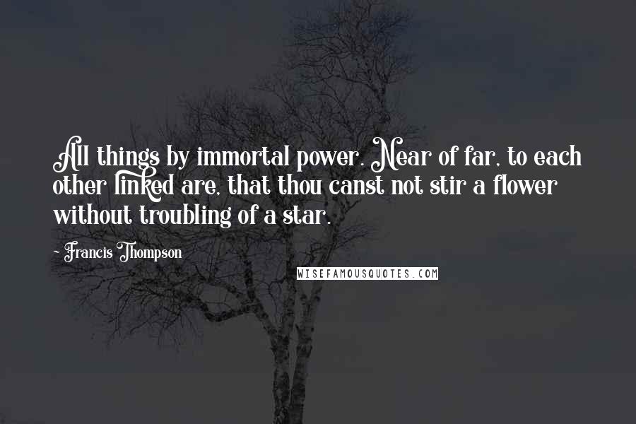 Francis Thompson Quotes: All things by immortal power. Near of far, to each other linked are, that thou canst not stir a flower without troubling of a star.