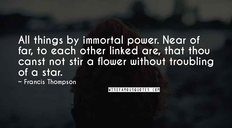 Francis Thompson Quotes: All things by immortal power. Near of far, to each other linked are, that thou canst not stir a flower without troubling of a star.