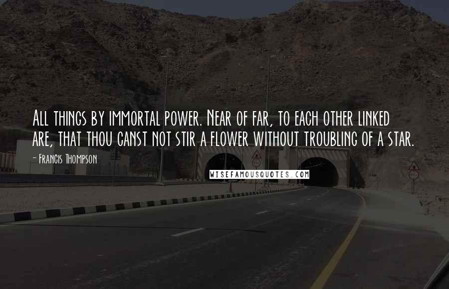 Francis Thompson Quotes: All things by immortal power. Near of far, to each other linked are, that thou canst not stir a flower without troubling of a star.