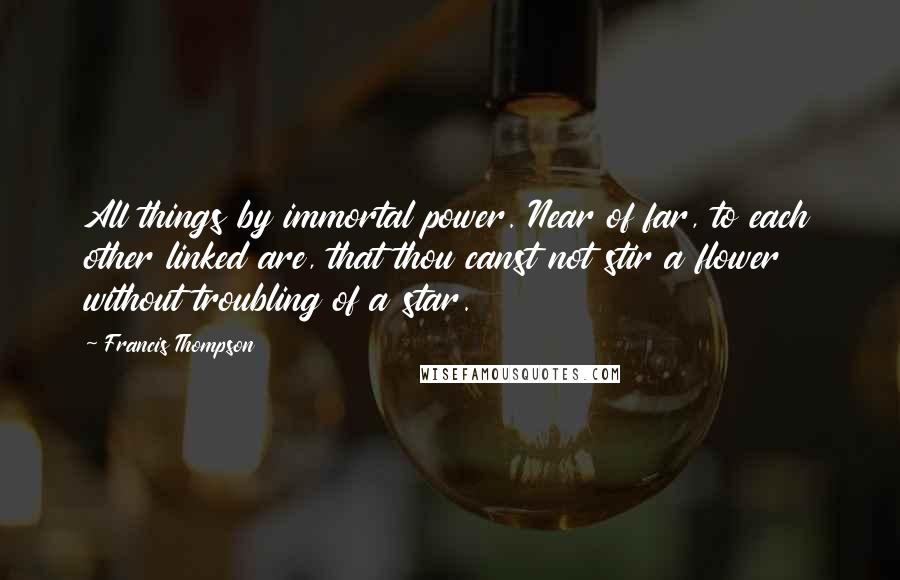 Francis Thompson Quotes: All things by immortal power. Near of far, to each other linked are, that thou canst not stir a flower without troubling of a star.