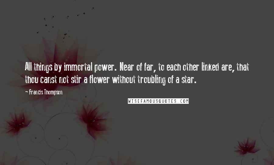 Francis Thompson Quotes: All things by immortal power. Near of far, to each other linked are, that thou canst not stir a flower without troubling of a star.