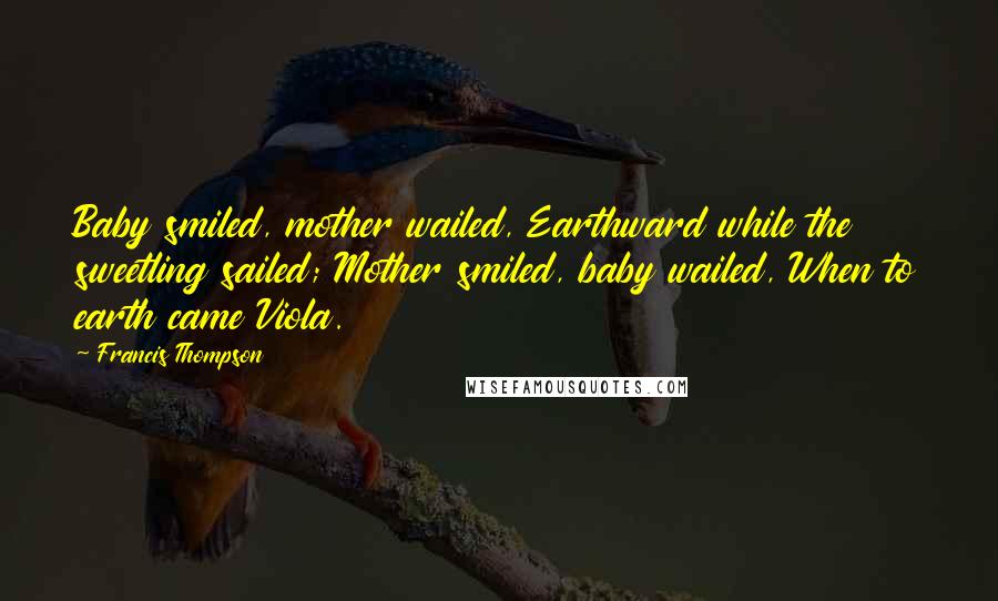 Francis Thompson Quotes: Baby smiled, mother wailed, Earthward while the sweetling sailed; Mother smiled, baby wailed, When to earth came Viola.